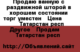 Продаю ванную с раздвижной шторой в хорошем состоянии торг уместен › Цена ­ 4 000 - Татарстан респ. Другое » Продам   . Татарстан респ.